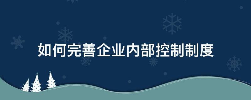 如何完善企业内部控制制度 企业内部控制管理制度