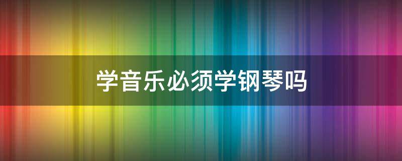 学音乐必须学钢琴吗 学音乐的都会弹钢琴吗