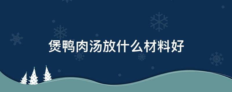 煲鸭肉汤放什么材料好 鸭肉煲汤放什么材料好窍门