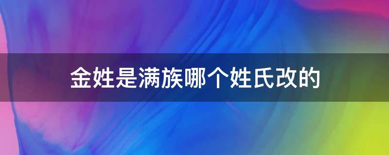 金姓是满族哪个姓氏改的（满族什么姓氏改为金）