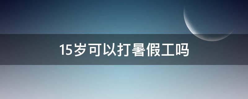 15岁可以打暑假工吗 15岁可以打暑假工吗合法吗