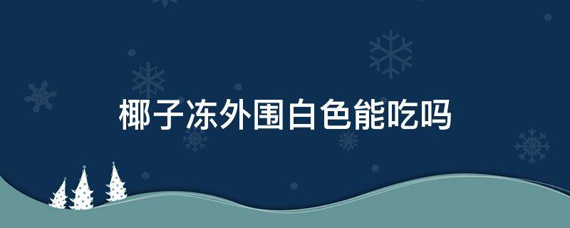 椰子冻外围白色能吃吗 椰子内壁上白色的果冻状能吃吗