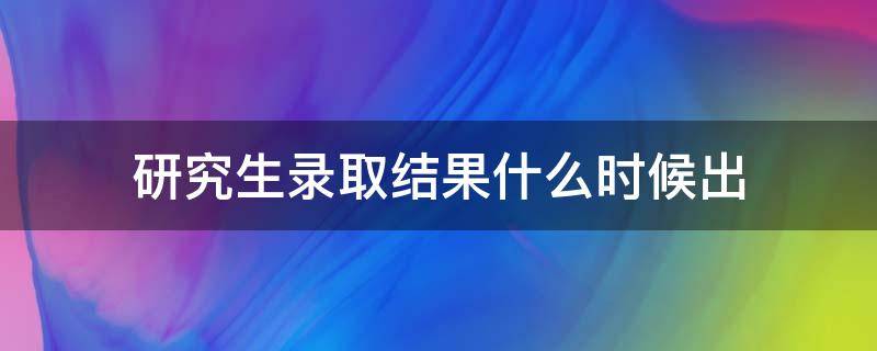 研究生录取结果什么时候出（研究生录取结果什么时候出川师）