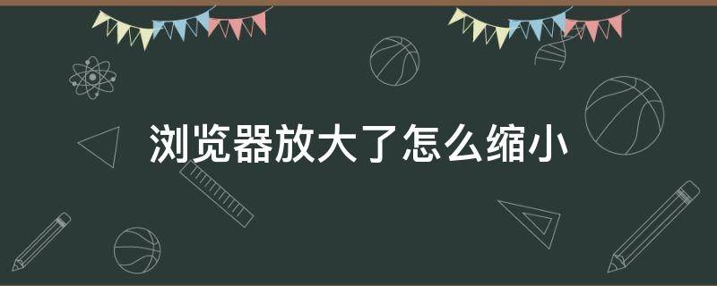 浏览器放大了怎么缩小（浏览器变小怎么放大）