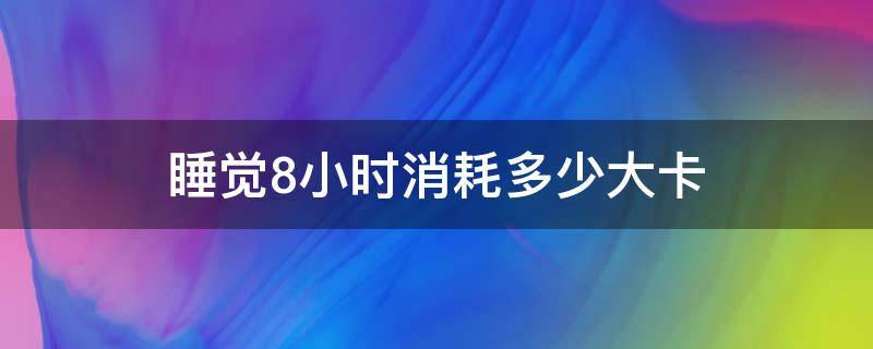 睡觉8小时消耗多少大卡 睡觉八个小时消耗多少大卡