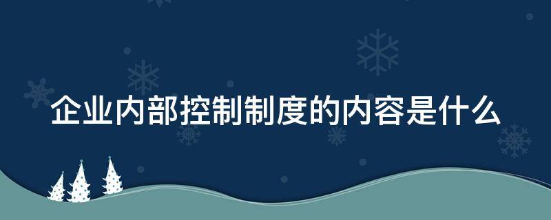 企业内部控制制度的内容是什么 企业内部控制制度的内容是什么呢