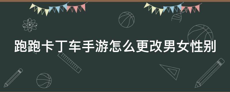 跑跑卡丁车手游怎么更改男女性别（跑跑卡丁车手游如何更改性别）