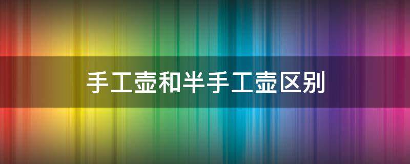 手工壶和半手工壶区别（全手工壶和半手工壶在性能上有区别吗）