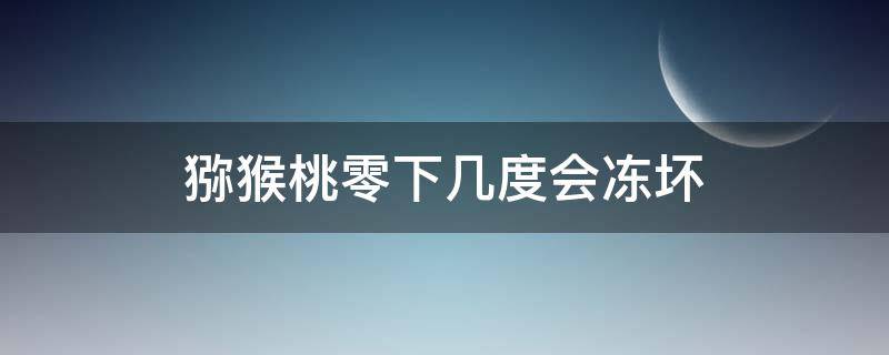 猕猴桃零下几度会冻坏（猕猴桃在0度以下会不会冻坏）