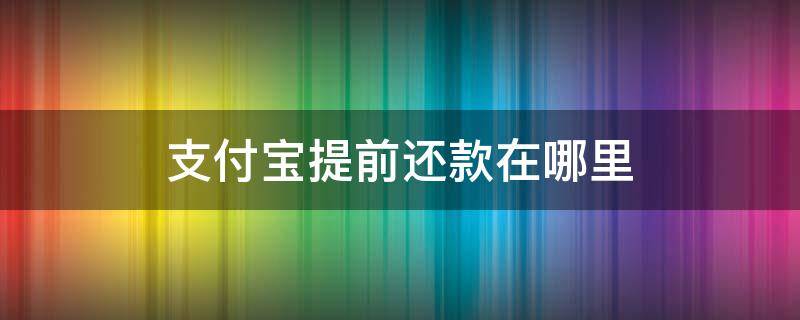 支付宝提前还款在哪里（支付宝提前还款在哪里操作）