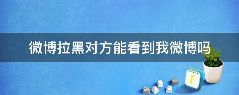 微博拉黑对方能看到我微博吗 拉黑对方微博 对方还能看到我的微博吗