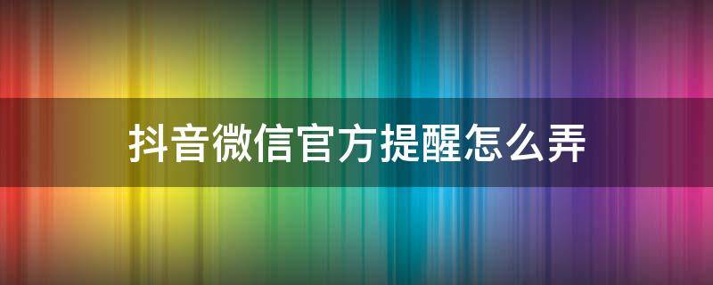 抖音微信官方提醒怎么弄（抖音怎么设置私信提醒）