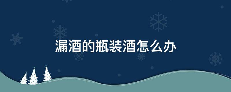 漏酒的瓶装酒怎么办 装酒的玻璃瓶漏酒怎么办