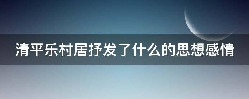 清平乐村居抒发了什么的思想感情（清平乐村居抒发了什么的思想感情和情感）