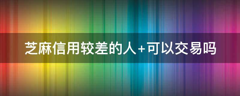 芝麻信用较差的人 芝麻信用较差的人 可以闲鱼交易吗