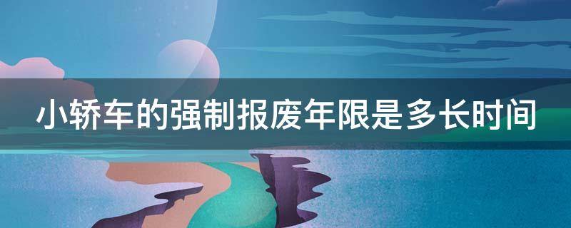 小轿车的强制报废年限是多长时间 小轿车的强制报废年限是多长时间内