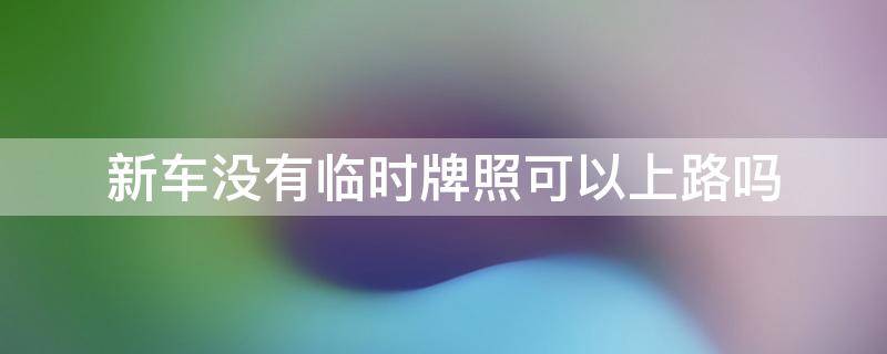 新车没有临时牌照可以上路吗 山西新车没有临时牌照可以上路吗