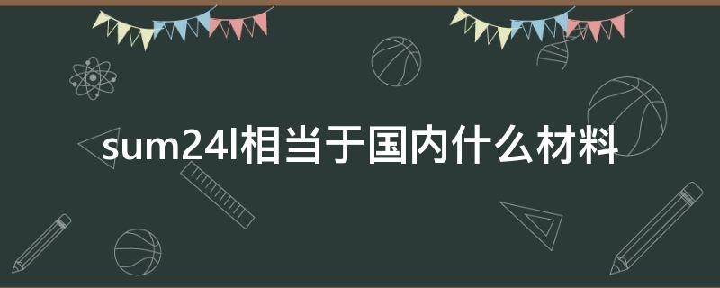 sum24l相当于国内什么材料（sum23l是什么材料）