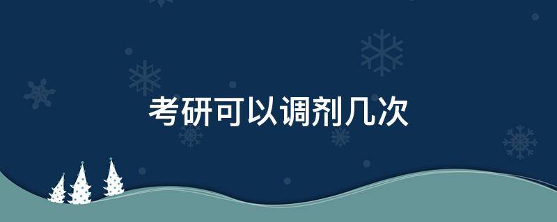 考研可以调剂几次（考研调剂可以申请几次）