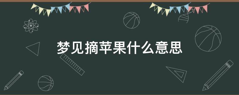 梦见摘苹果什么意思 梦见摘到苹果是什么意思