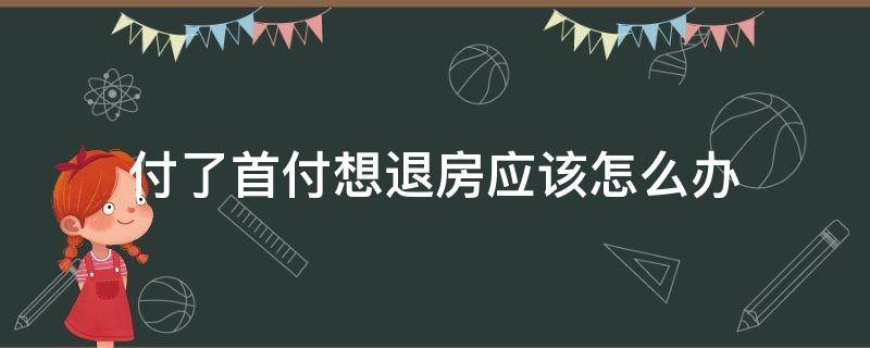 付了首付想退房应该怎么办 想要退房子首付怎么办