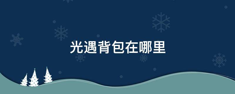 光遇背包在哪里 光遇背包在哪里打开