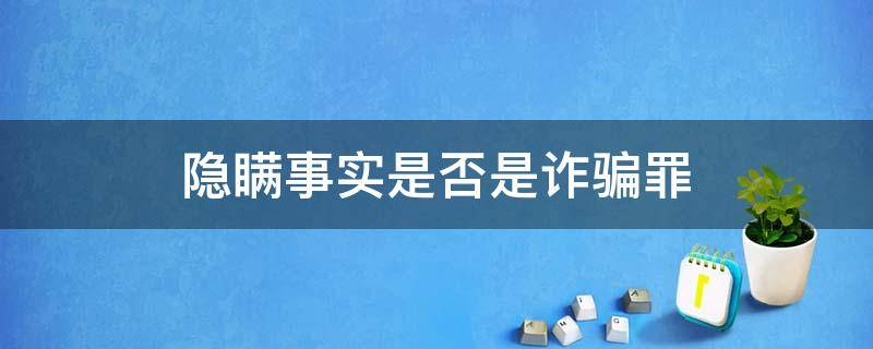 隐瞒事实是否是诈骗罪 诈骗罪中的虚构事实,隐瞒真相是什么?