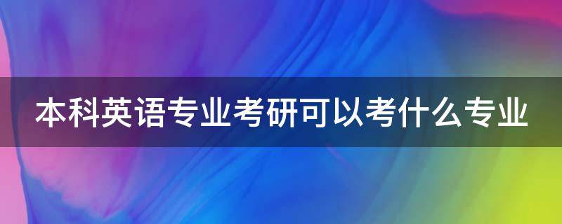 本科英语专业考研可以考什么专业（本科英语专业考研可以考什么专业好）