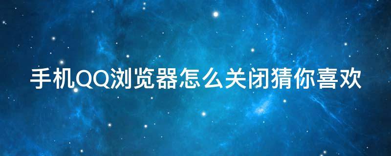 手机QQ浏览器怎么关闭猜你喜欢 qq浏览器怎么关闭猜你喜欢取消