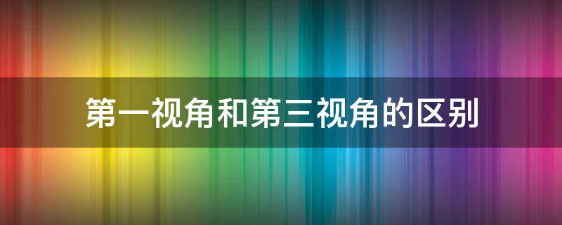 第一视角和第三视角的区别 游戏第一视角和第三视角的区别