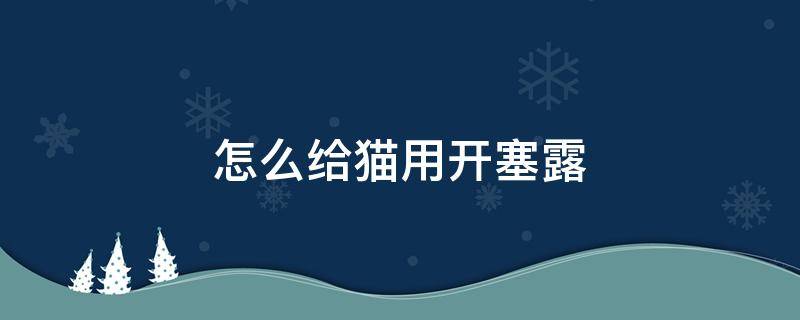 怎么给猫用开塞露 怎么给猫用开塞露要用很深吗