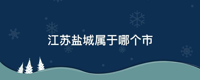 江苏盐城属于哪个市 江苏盐城属于哪个市温度