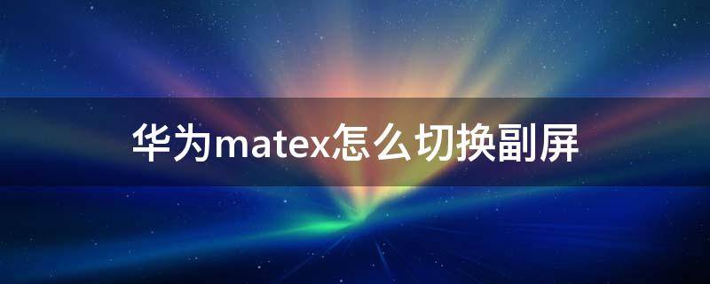 华为matex怎么切换副屏（华为matexs怎么切换副屏）