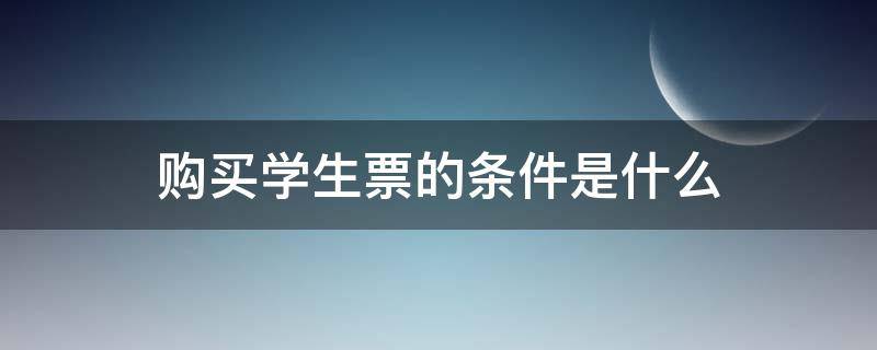 购买学生票的条件是什么（购买学生票的条件是什么?学生票的票种有哪些?）