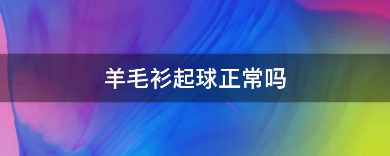 羊毛衫起球正常吗 羊毛衫起球严重正常吗