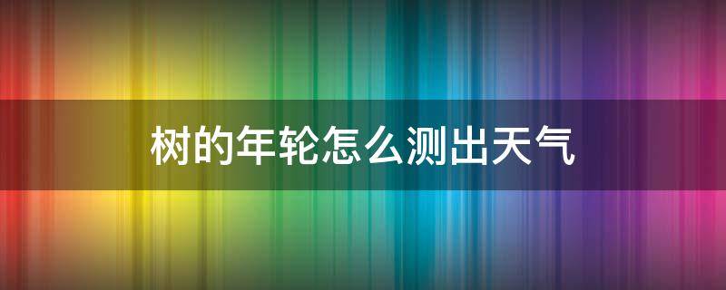 树的年轮怎么测出天气（树的年轮怎样指示方向）