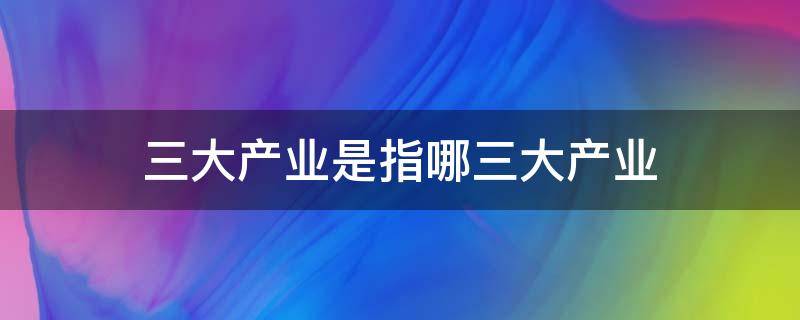 三大产业是指哪三大产业 三大产业是指哪三大产业日本