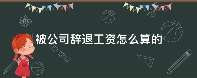 被公司辞退工资怎么算的（员工被辞退工资怎么算）