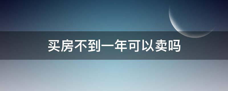 买房不到一年可以卖吗 买房不到一年可以卖吗?