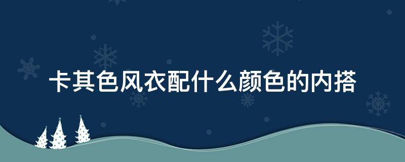 卡其色风衣配什么颜色的内搭（卡其色风衣配什么颜色的内搭好看图）