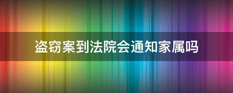 盗窃案到法院会通知家属吗 盗窃被抓什么时候通知家属