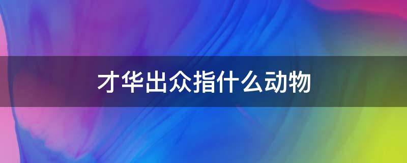 才华出众指什么动物 形容才华出众有作为的动物