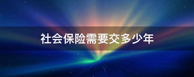 社会保险需要交多少年 社会保险交几年