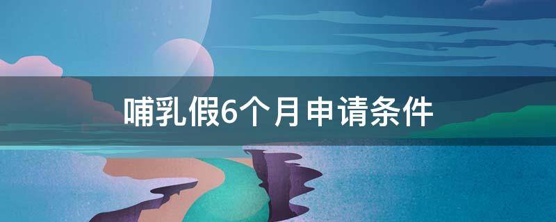 哺乳假6个月申请条件 哺乳假6个月申请条件不批准