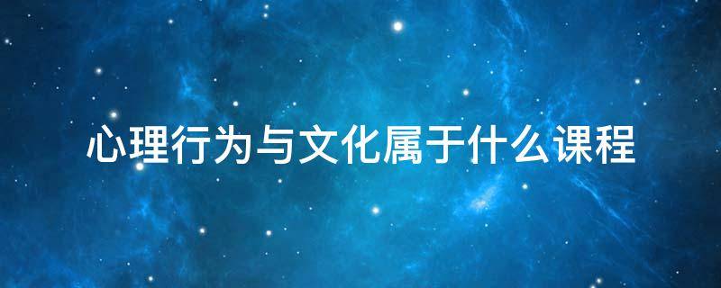 心理行为与文化属于什么课程 心理行为与文化课程主要内容