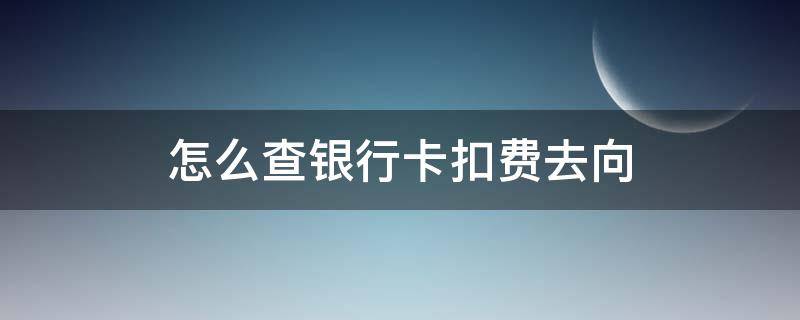 怎么查银行卡扣费去向（如何查询银行卡扣费去向）