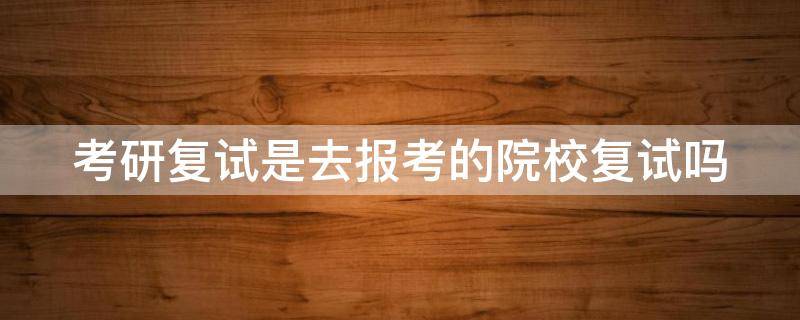 考研复试是去报考的院校复试吗（考研复试是去学校复试吗）