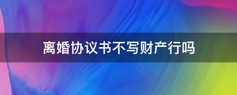 离婚协议书不写财产行吗（离婚协议有财产可以不写吗）