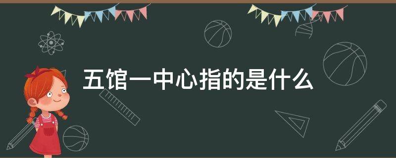 五馆一中心指的是什么 五馆一中心是哪五馆