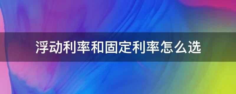 浮动利率和固定利率怎么选（浮动利率和固定利率哪个划算）